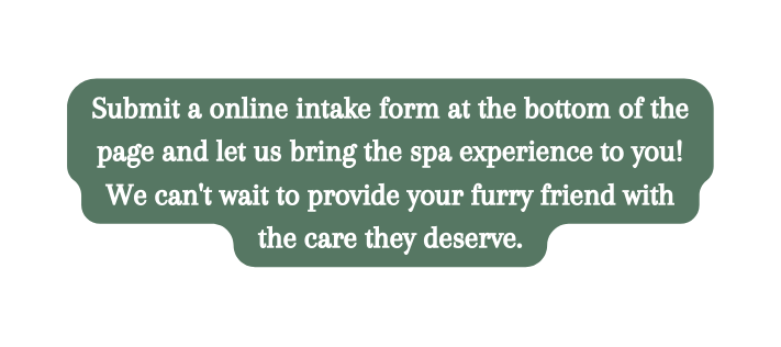 Submit a online intake form at the bottom of the page and let us bring the spa experience to you We can t wait to provide your furry friend with the care they deserve